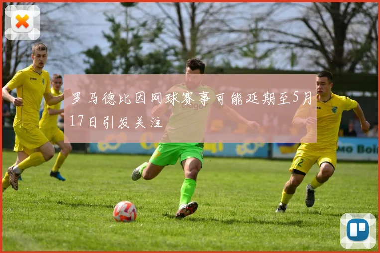 罗马德比因网球赛事可能延期至5月17日引发关注