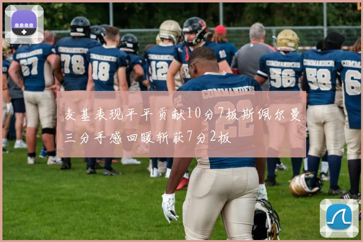 麦基表现平平贡献10分7板斯佩尔曼三分手感回暖斩获7分2板