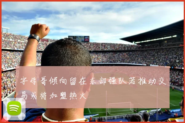 字母哥倾向留在东部强队若推动交易或将加盟热火