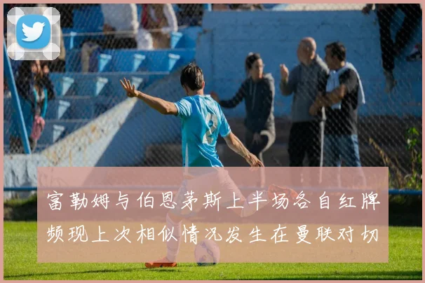 富勒姆与伯恩茅斯上半场各自红牌频现上次相似情况发生在曼联对切尔西