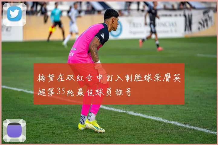梅努在双红会中打入制胜球荣膺英超第35轮最佳球员称号