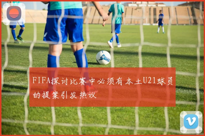 FIFA探讨比赛中必须有本土U21球员的提案引发热议