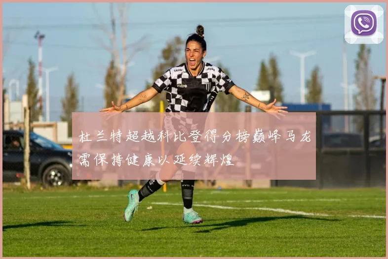 杜兰特超越科比登得分榜巅峰马龙需保持健康以延续辉煌