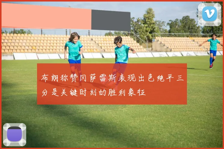 布朗称赞冈萨雷斯表现出色绝平三分是关键时刻的胜利象征