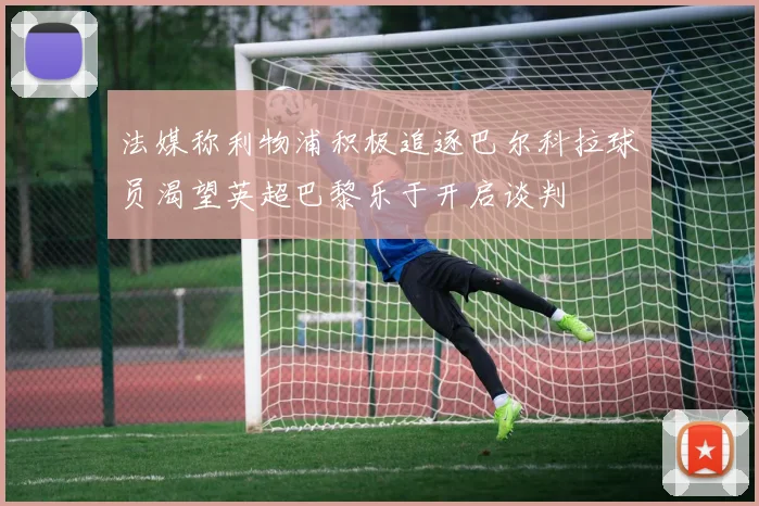 法媒称利物浦积极追逐巴尔科拉球员渴望英超巴黎乐于开启谈判