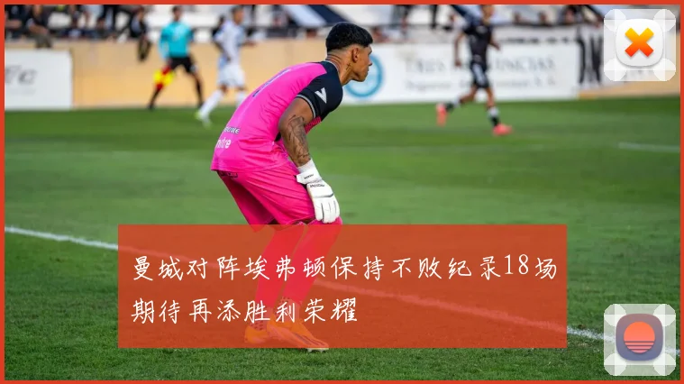 曼城对阵埃弗顿保持不败纪录18场期待再添胜利荣耀