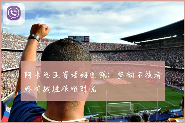阿韦洛亚寄语姆巴佩：坚韧不拔者终将战胜艰难时光